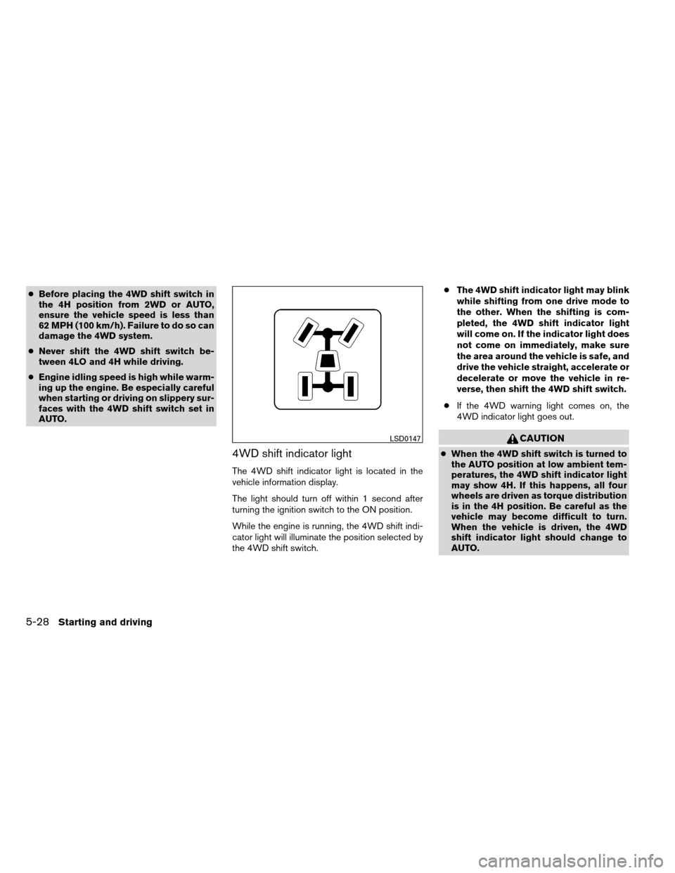 NISSAN ARMADA 2013 1.G Owners Manual ●Before placing the 4WD shift switch in
the 4H position from 2WD or AUTO,
ensure the vehicle speed is less than
62 MPH (100 km/h). Failure to do so can
damage the 4WD system.
● Never shift the 4WD