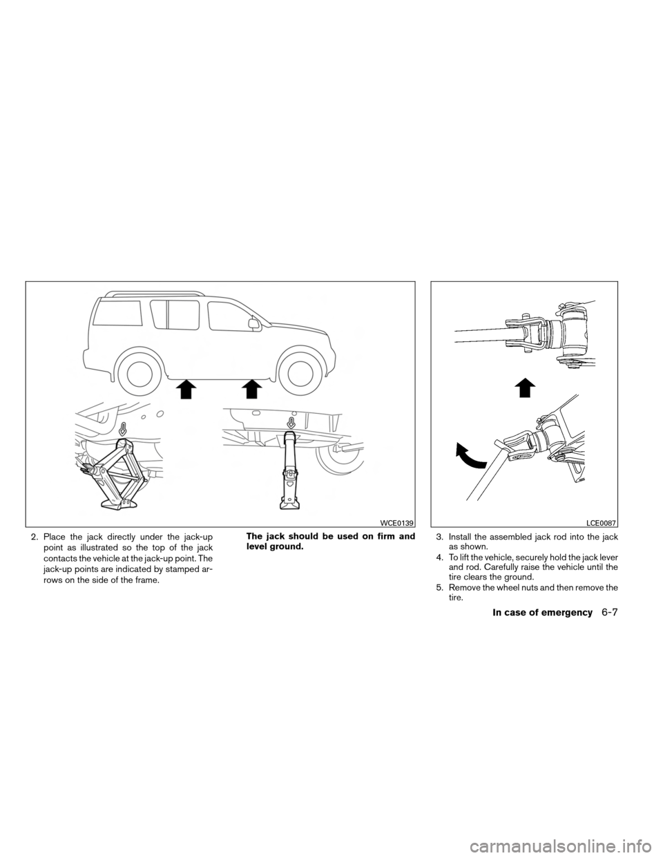 NISSAN ARMADA 2013 1.G Owners Manual 2. Place the jack directly under the jack-uppoint as illustrated so the top of the jack
contacts the vehicle at the jack-up point. The
jack-up points are indicated by stamped ar-
rows on the side of t