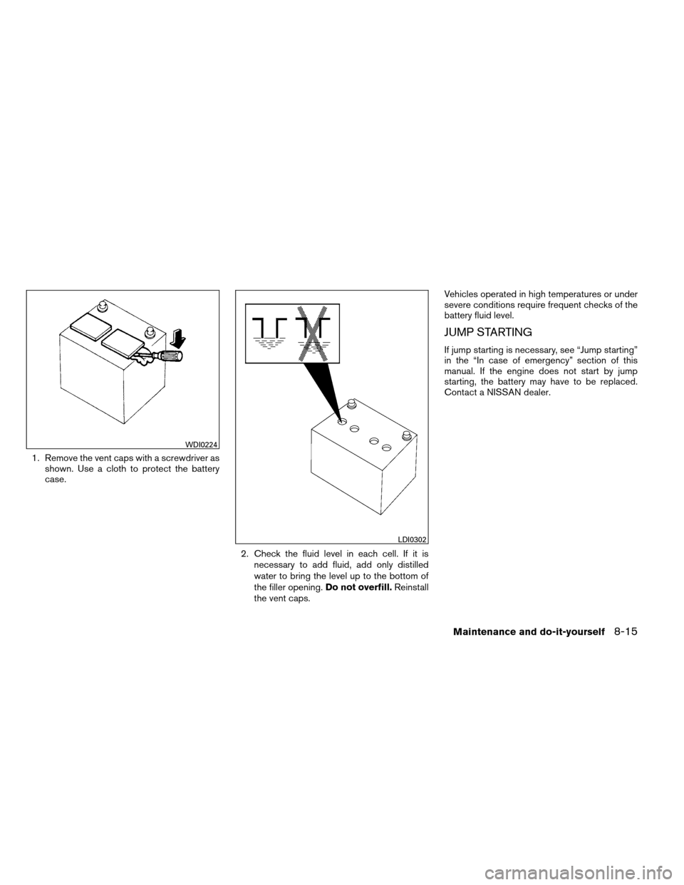 NISSAN ARMADA 2013 1.G Owners Manual 1. Remove the vent caps with a screwdriver asshown. Use a cloth to protect the battery
case.
2. Check the fluid level in each cell. If it isnecessary to add fluid, add only distilled
water to bring th