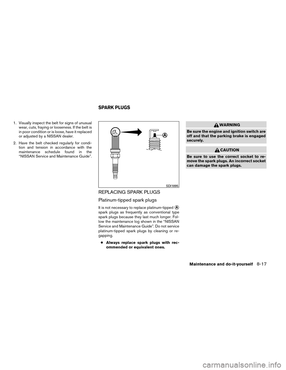 NISSAN ARMADA 2013 1.G Service Manual 1. Visually inspect the belt for signs of unusualwear, cuts, fraying or looseness. If the belt is
in poor condition or is loose, have it replaced
or adjusted by a NISSAN dealer.
2. Have the belt check