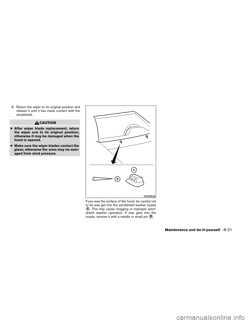 NISSAN ARMADA 2013 1.G Owners Manual 6. Return the wiper to its original position andrelease it until it has made contact with the
windshield.
CAUTION
●After wiper blade replacement, return
the wiper arm to its original position;
other