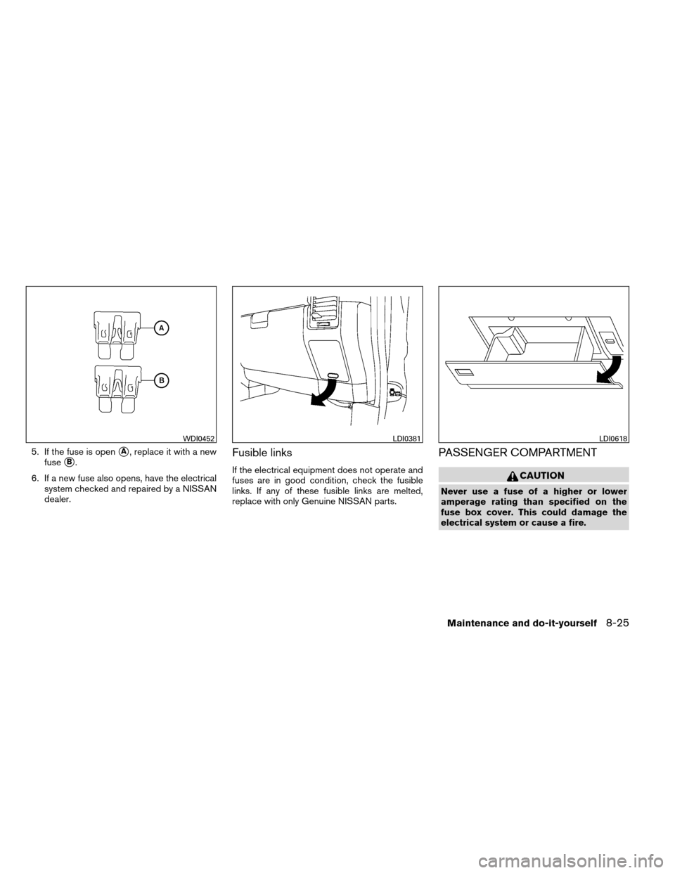 NISSAN ARMADA 2013 1.G Owners Manual 5. If the fuse is openA, replace it with a new
fuse
B.
6. If a new fuse also opens, have the electrical system checked and repaired by a NISSAN
dealer.Fusible links
If the electrical equipment does 