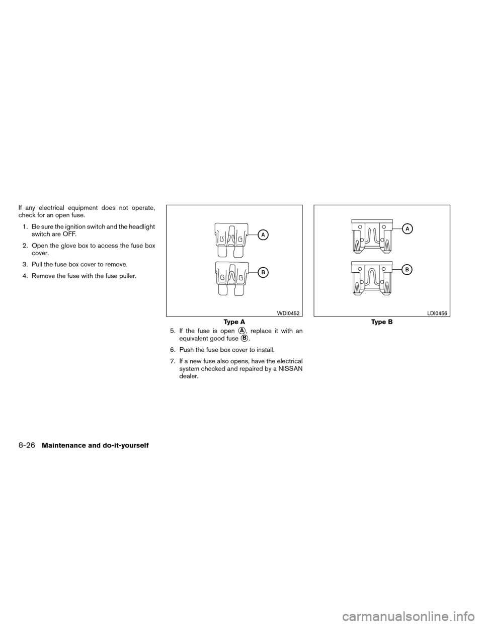 NISSAN ARMADA 2013 1.G Owners Manual If any electrical equipment does not operate,
check for an open fuse.1. Be sure the ignition switch and the headlight switch are OFF.
2. Open the glove box to access the fuse box cover.
3. Pull the fu