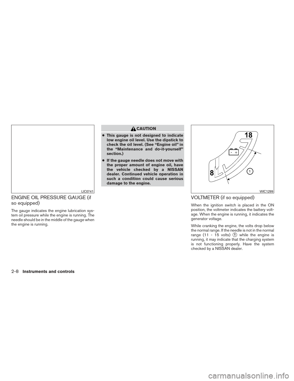 NISSAN FRONTIER 2013 D40 / 2.G Owners Manual ENGINE OIL PRESSURE GAUGE (if
so equipped)
The gauge indicates the engine lubrication sys-
tem oil pressure while the engine is running. The
needle should be in the middle of the gauge when
the engine