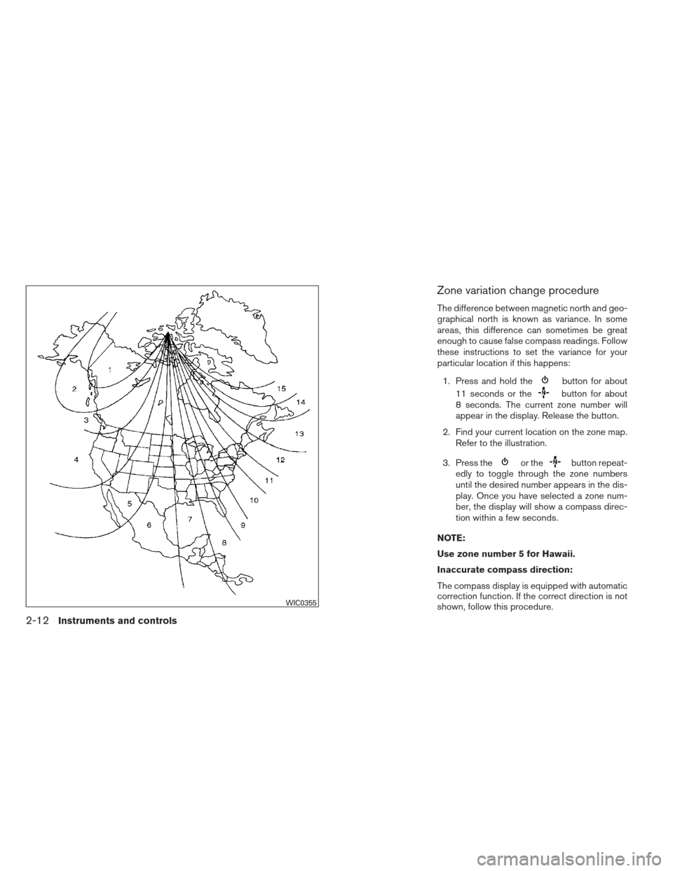 NISSAN FRONTIER 2013 D40 / 2.G Owners Manual Zone variation change procedure
The difference between magnetic north and geo-
graphical north is known as variance. In some
areas, this difference can sometimes be great
enough to cause false compass