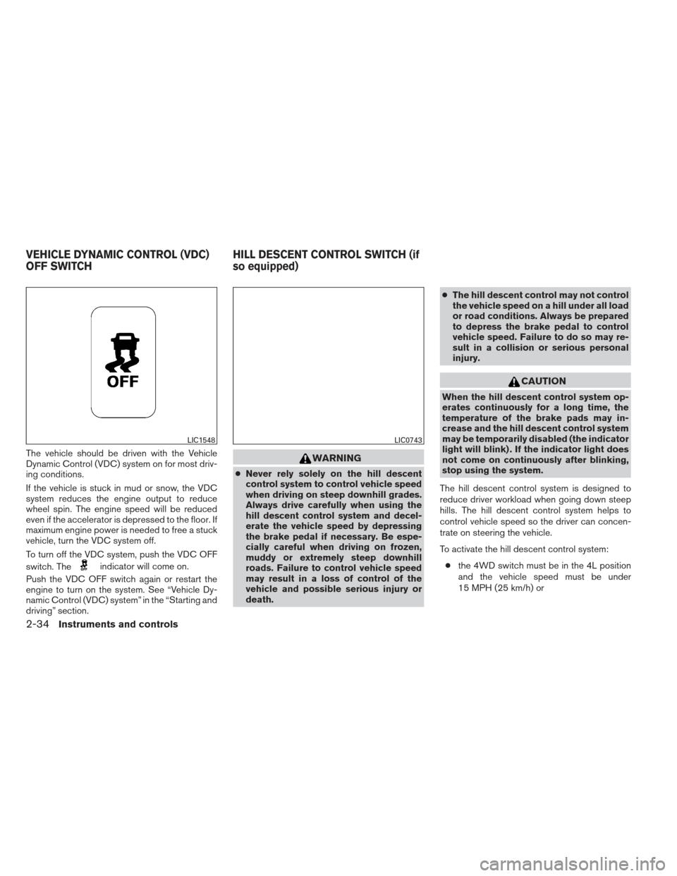 NISSAN FRONTIER 2013 D40 / 2.G Owners Manual The vehicle should be driven with the Vehicle
Dynamic Control (VDC) system on for most driv-
ing conditions.
If the vehicle is stuck in mud or snow, the VDC
system reduces the engine output to reduce
NISSAN FRONTIER 2013 D40 / 2.G Owners Manual The vehicle should be driven with the Vehicle
Dynamic Control (VDC) system on for most driv-
ing conditions.
If the vehicle is stuck in mud or snow, the VDC
system reduces the engine output to reduce