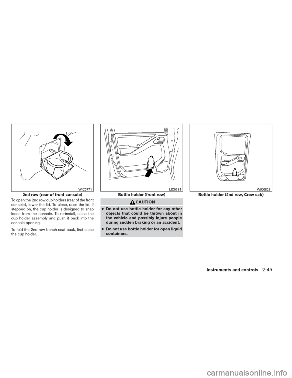 NISSAN FRONTIER 2013 D40 / 2.G Owners Manual To open the 2nd row cup holders (rear of the front
console) , lower the lid. To close, raise the lid. If
stepped on, the cup holder is designed to snap
loose from the console. To re-install, close the