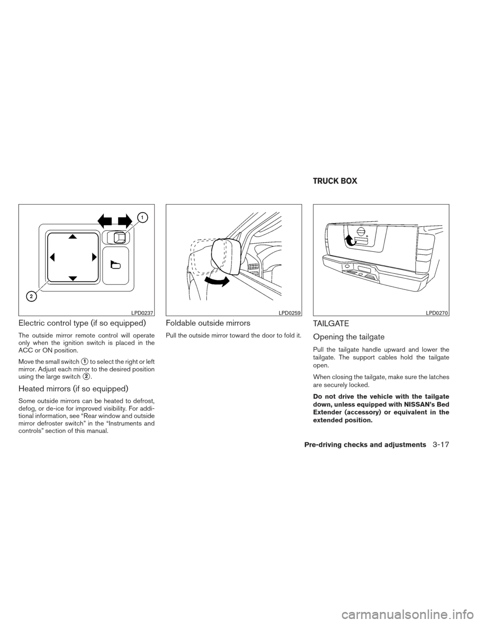 NISSAN FRONTIER 2013 D40 / 2.G Owners Manual Electric control type (if so equipped)
The outside mirror remote control will operate
only when the ignition switch is placed in the
ACC or ON position.
Move the small switch
1to select the right or 