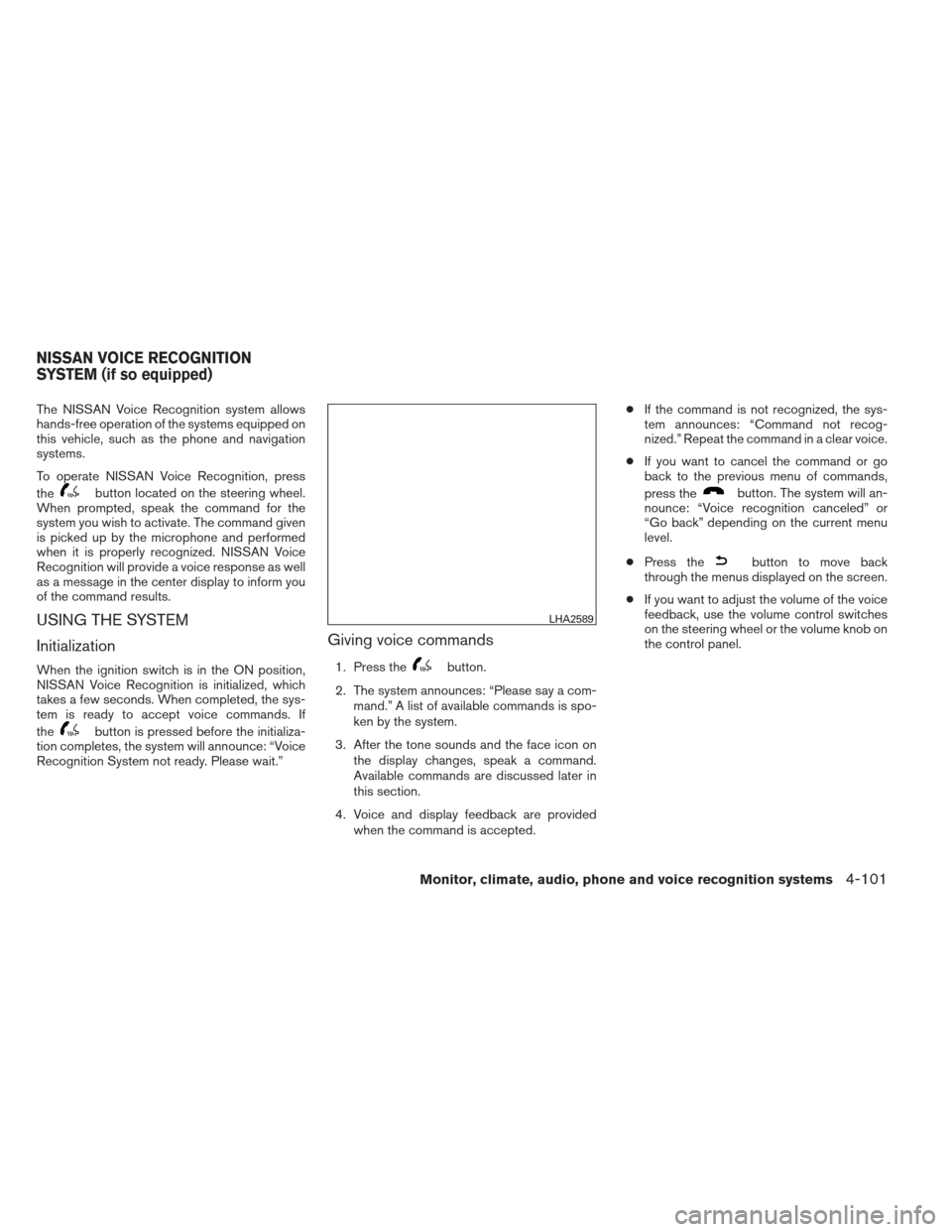 NISSAN FRONTIER 2013 D40 / 2.G User Guide The NISSAN Voice Recognition system allows
hands-free operation of the systems equipped on
this vehicle, such as the phone and navigation
systems.
To operate NISSAN Voice Recognition, press
the
button