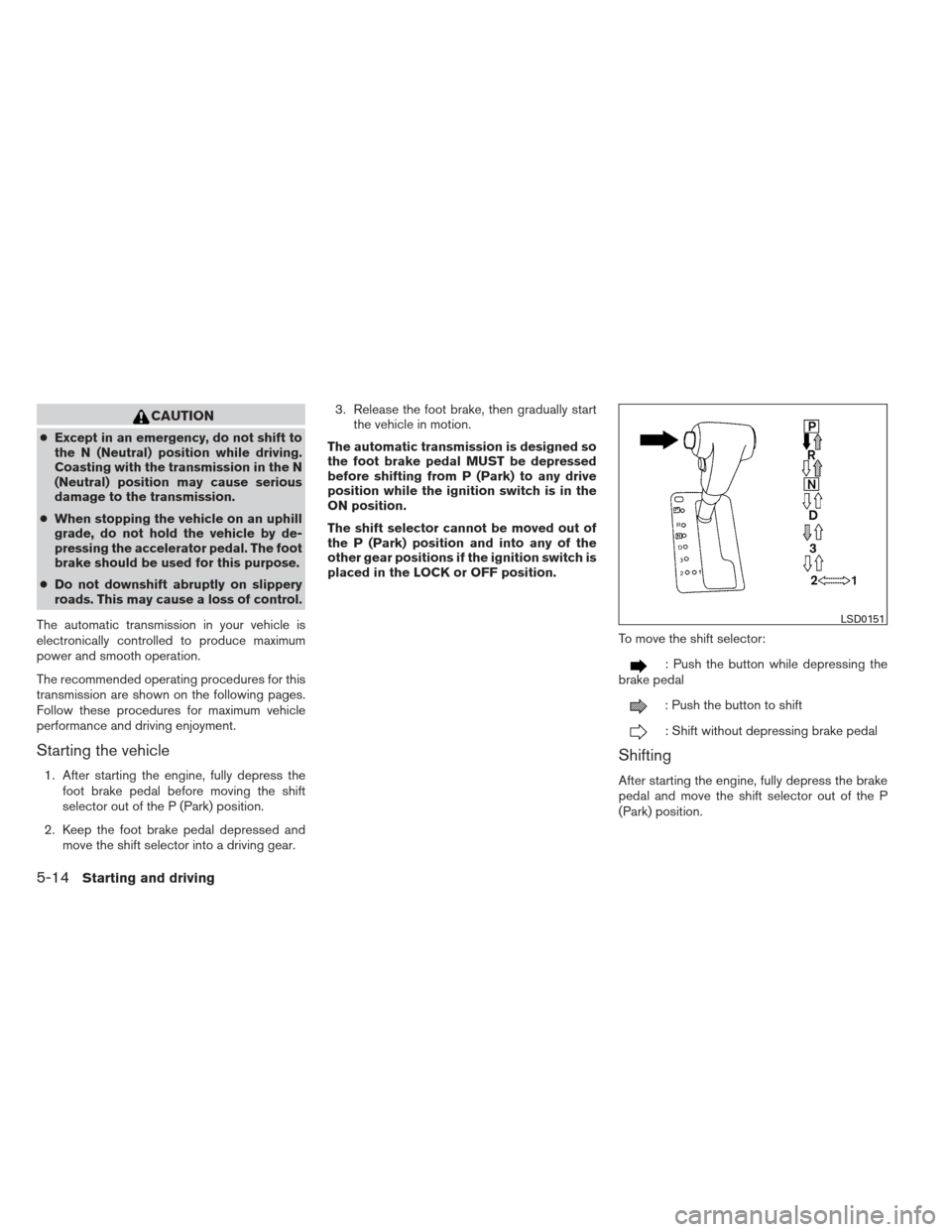 NISSAN FRONTIER 2013 D40 / 2.G Owners Manual CAUTION
●Except in an emergency, do not shift to
the N (Neutral) position while driving.
Coasting with the transmission in the N
(Neutral) position may cause serious
damage to the transmission.
● 