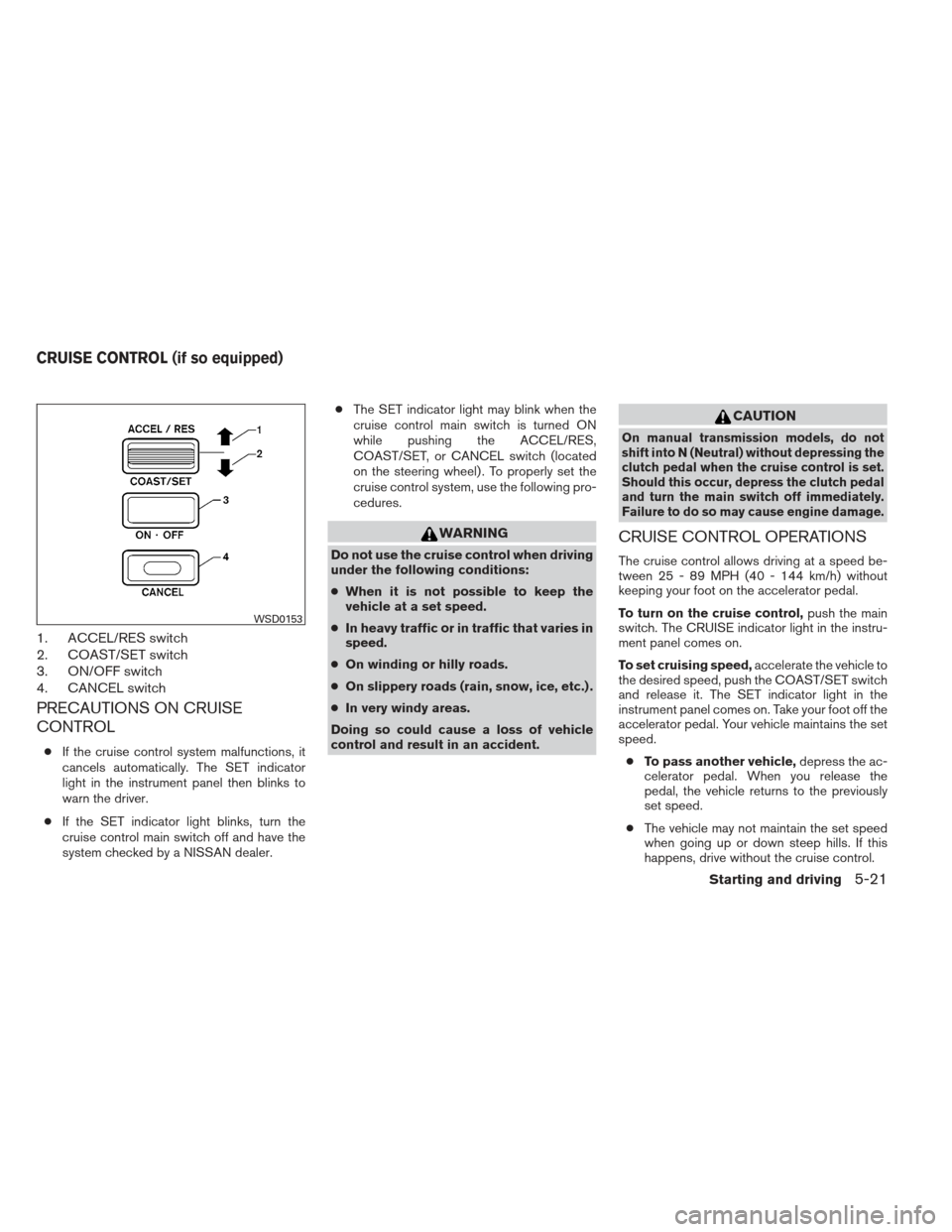 NISSAN FRONTIER 2013 D40 / 2.G Owners Manual 1. ACCEL/RES switch
2. COAST/SET switch
3. ON/OFF switch
4. CANCEL switch
PRECAUTIONS ON CRUISE
CONTROL
●If the cruise control system malfunctions, it
cancels automatically. The SET indicator
light 