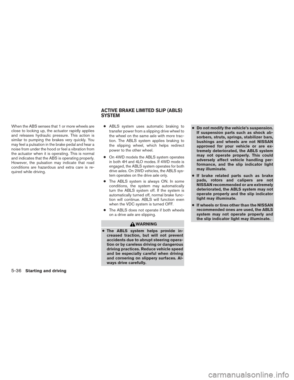 NISSAN FRONTIER 2013 D40 / 2.G Owners Manual When the ABS senses that 1 or more wheels are
close to locking up, the actuator rapidly applies
and releases hydraulic pressure. This action is
similar to pumping the brakes very quickly. You
may feel NISSAN FRONTIER 2013 D40 / 2.G Owners Manual When the ABS senses that 1 or more wheels are
close to locking up, the actuator rapidly applies
and releases hydraulic pressure. This action is
similar to pumping the brakes very quickly. You
may feel