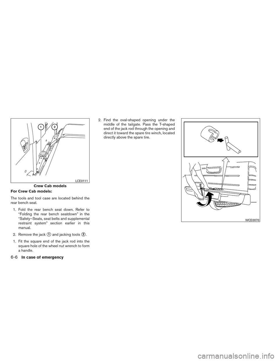 NISSAN FRONTIER 2013 D40 / 2.G Owners Manual For Crew Cab models:
The tools and tool case are located behind the
rear bench seat.1. Fold the rear bench seat down. Refer to “Folding the rear bench seatdown” in the
“Safety–Seats, seat belt