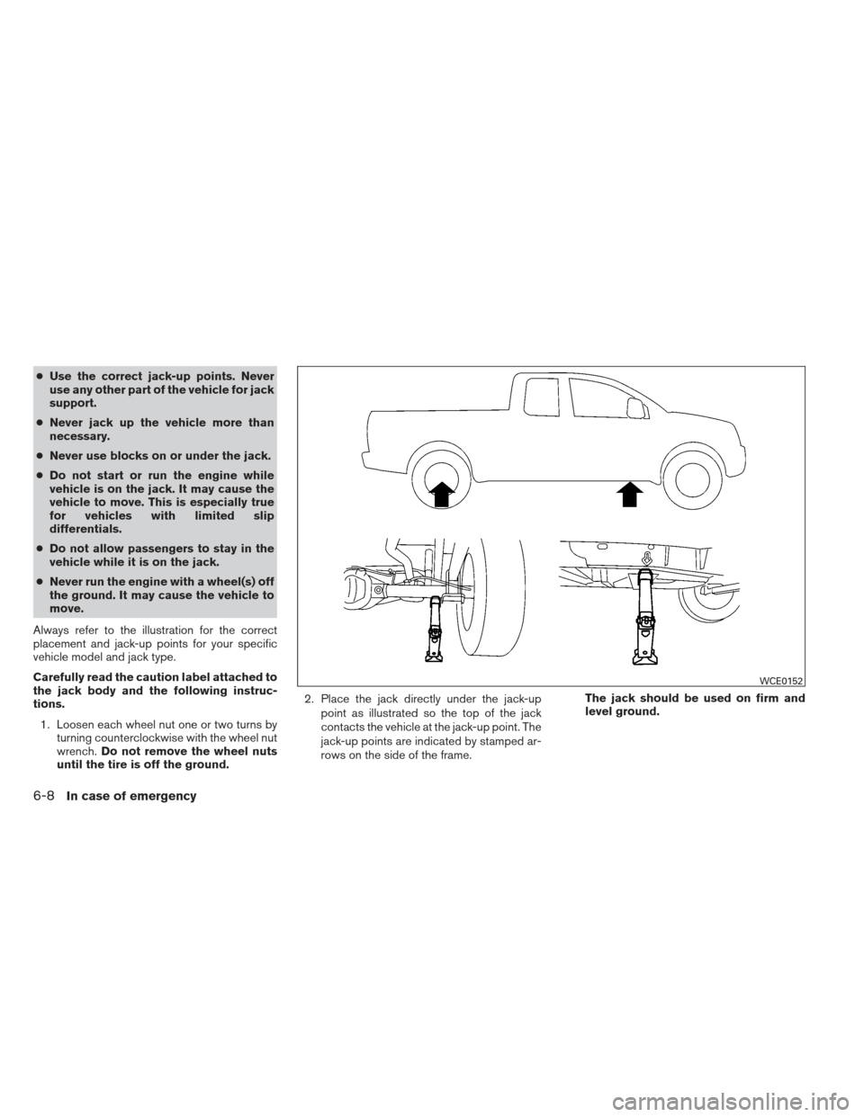 NISSAN FRONTIER 2013 D40 / 2.G Owners Manual ●Use the correct jack-up points. Never
use any other part of the vehicle for jack
support.
● Never jack up the vehicle more than
necessary.
● Never use blocks on or under the jack.
● Do not st