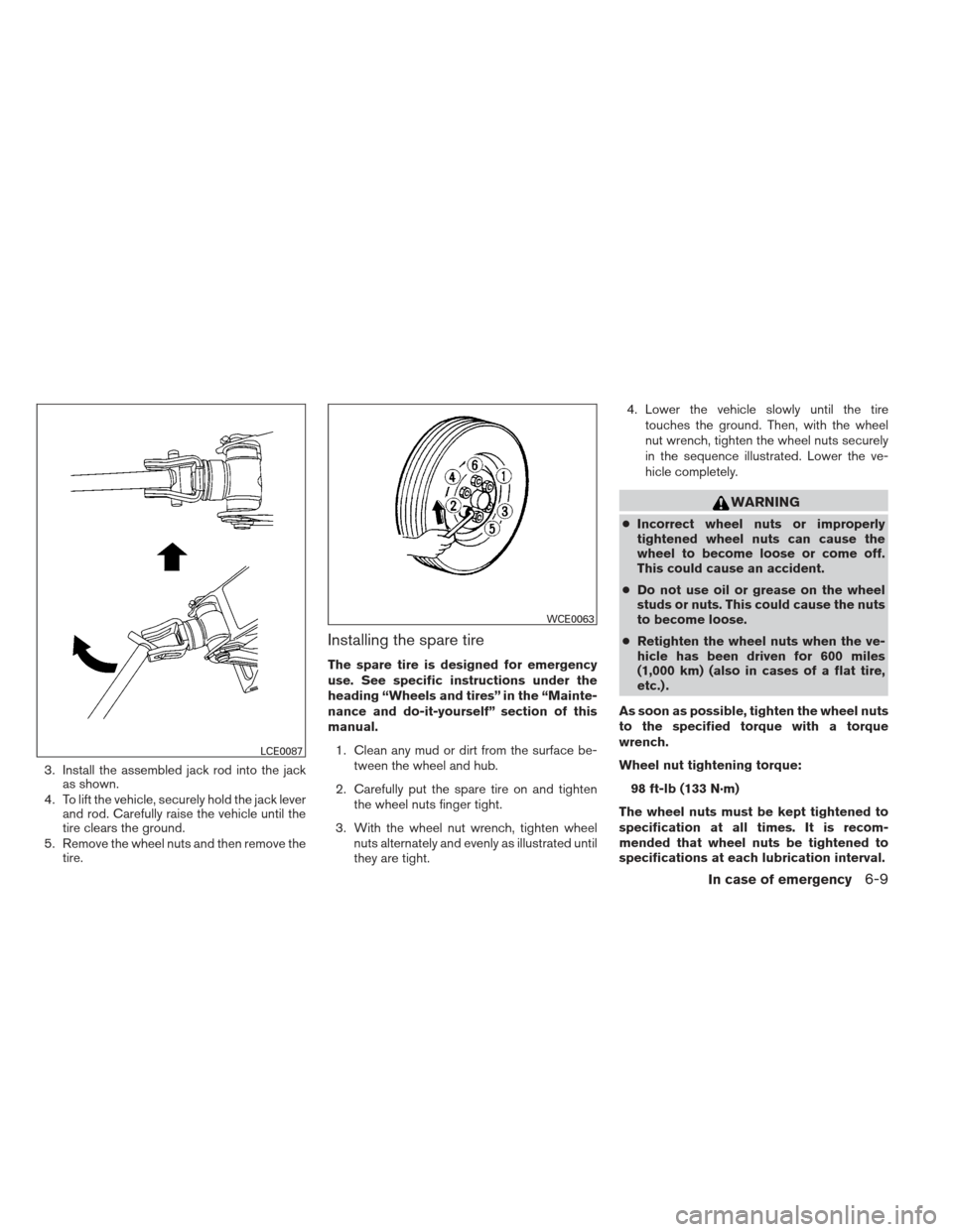 NISSAN FRONTIER 2013 D40 / 2.G Owners Manual 3. Install the assembled jack rod into the jackas shown.
4. To lift the vehicle, securely hold the jack lever and rod. Carefully raise the vehicle until the
tire clears the ground.
5. Remove the wheel