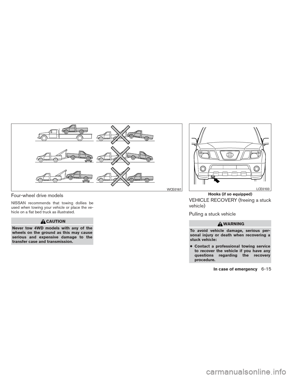 NISSAN FRONTIER 2013 D40 / 2.G Owners Manual Four-wheel drive models
NISSAN recommends that towing dollies be
used when towing your vehicle or place the ve-
hicle on a flat bed truck as illustrated.
CAUTION
Never tow 4WD models with any of the
w