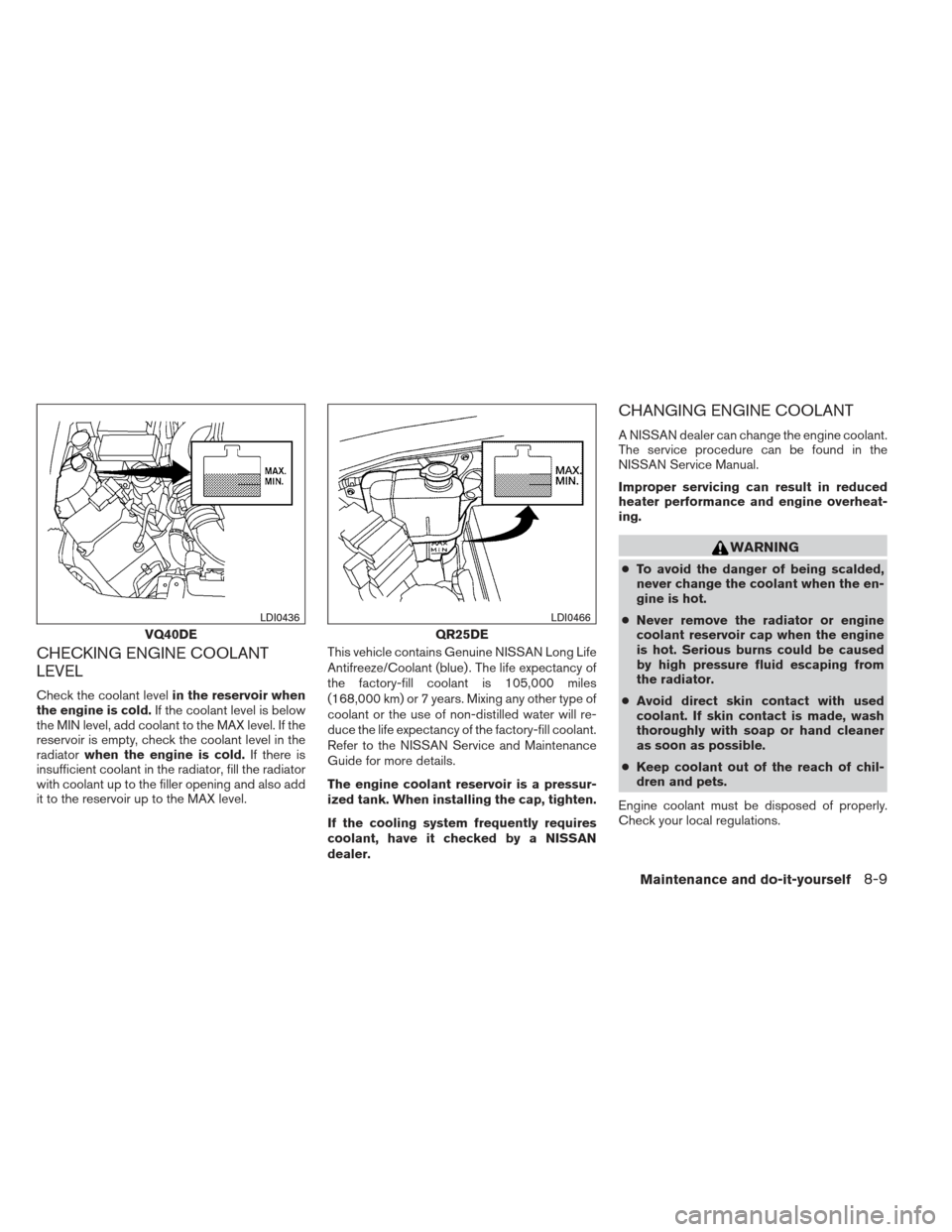 NISSAN FRONTIER 2013 D40 / 2.G Owners Guide CHECKING ENGINE COOLANT
LEVEL
Check the coolant levelin the reservoir when
the engine is cold. If the coolant level is below
the MIN level, add coolant to the MAX level. If the
reservoir is empty, che