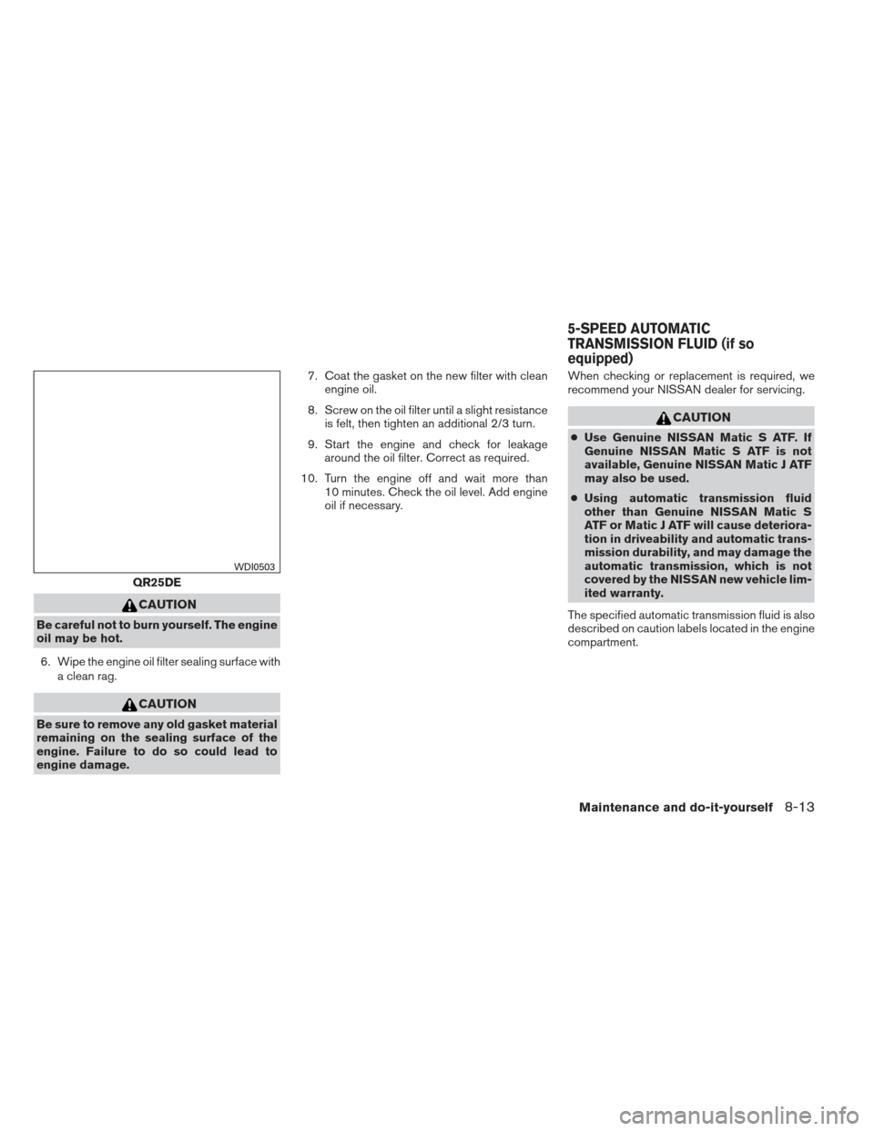 NISSAN FRONTIER 2013 D40 / 2.G Owners Manual CAUTION
Be careful not to burn yourself. The engine
oil may be hot.6. Wipe the engine oil filter sealing surface with a clean rag.
CAUTION
Be sure to remove any old gasket material
remaining on the se NISSAN FRONTIER 2013 D40 / 2.G Owners Manual CAUTION
Be careful not to burn yourself. The engine
oil may be hot.6. Wipe the engine oil filter sealing surface with a clean rag.
CAUTION
Be sure to remove any old gasket material
remaining on the se