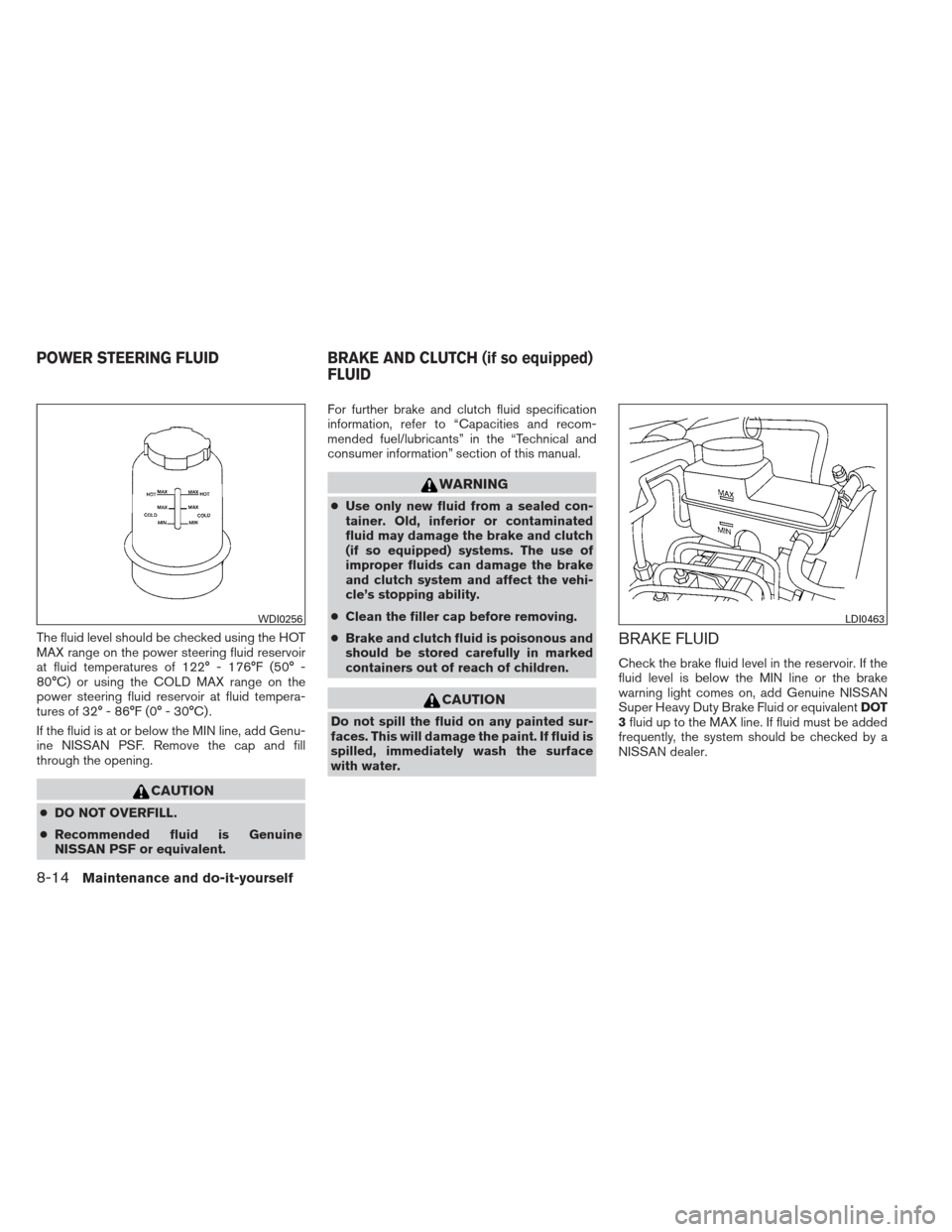 NISSAN FRONTIER 2013 D40 / 2.G Owners Manual The fluid level should be checked using the HOT
MAX range on the power steering fluid reservoir
at fluid temperatures of 122° - 176°F (50° -
80°C) or using the COLD MAX range on the
power steering NISSAN FRONTIER 2013 D40 / 2.G Owners Manual The fluid level should be checked using the HOT
MAX range on the power steering fluid reservoir
at fluid temperatures of 122° - 176°F (50° -
80°C) or using the COLD MAX range on the
power steering