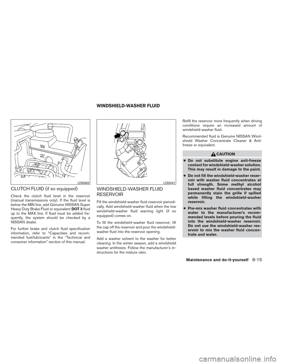 NISSAN FRONTIER 2013 D40 / 2.G Owners Manual CLUTCH FLUID (if so equipped)
Check the clutch fluid level in the reservoir
(manual transmissions only) . If the fluid level is
below the MIN line, add Genuine NISSAN Super
Heavy Duty Brake Fluid or e