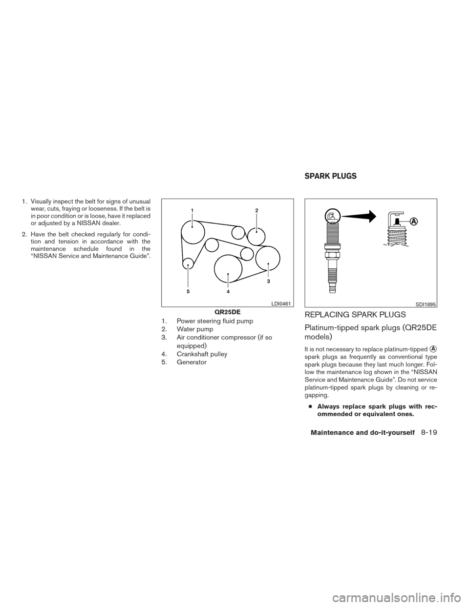 NISSAN FRONTIER 2013 D40 / 2.G Owners Manual 1. Visually inspect the belt for signs of unusualwear, cuts, fraying or looseness. If the belt is
in poor condition or is loose, have it replaced
or adjusted by a NISSAN dealer.
2. Have the belt check