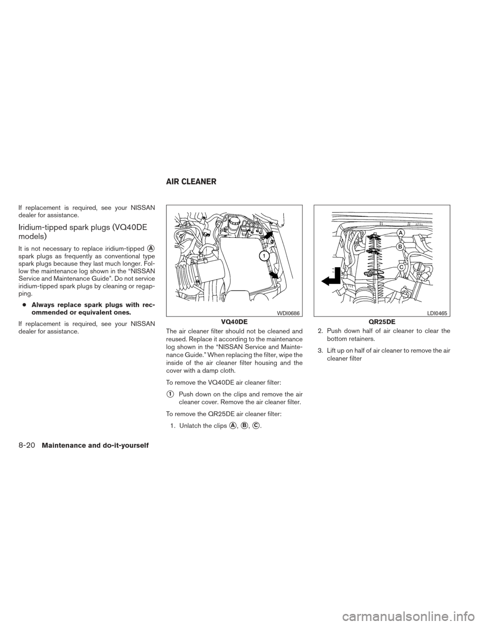 NISSAN FRONTIER 2013 D40 / 2.G Owners Manual If replacement is required, see your NISSAN
dealer for assistance.
Iridium-tipped spark plugs (VQ40DE
models)
It is not necessary to replace iridium-tippedA
spark plugs as frequently as conventional 