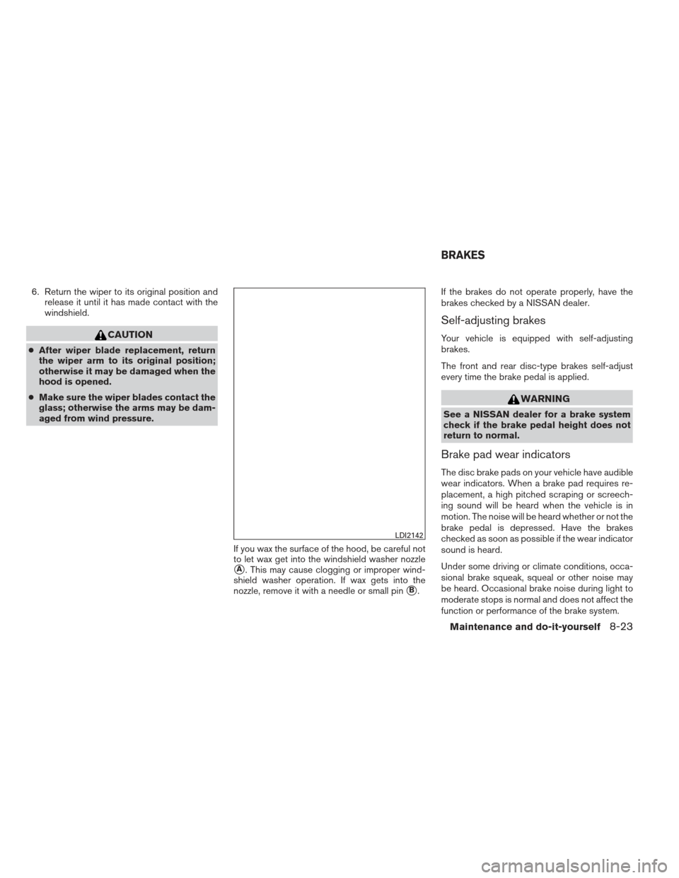 NISSAN FRONTIER 2013 D40 / 2.G Owners Manual 6. Return the wiper to its original position andrelease it until it has made contact with the
windshield.
CAUTION
●After wiper blade replacement, return
the wiper arm to its original position;
other