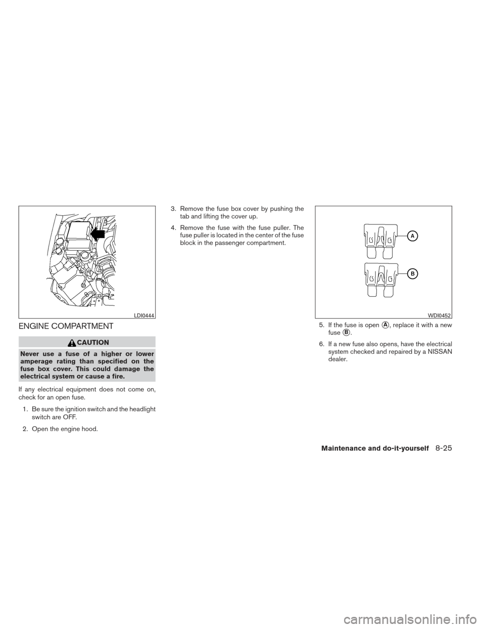 NISSAN FRONTIER 2013 D40 / 2.G Owners Guide ENGINE COMPARTMENT
CAUTION
Never use a fuse of a higher or lower
amperage rating than specified on the
fuse box cover. This could damage the
electrical system or cause a fire.
If any electrical equipm