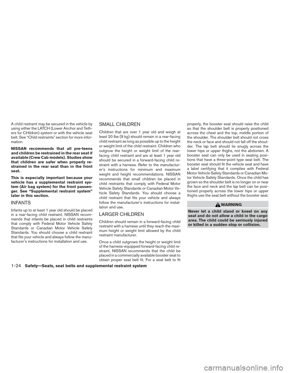 NISSAN FRONTIER 2013 D40 / 2.G Service Manual A child restraint may be secured in the vehicle by
using either the LATCH (Lower Anchor and Teth-
ers for CHildren) system or with the vehicle seat
belt. See “Child restraints” section for more in NISSAN FRONTIER 2013 D40 / 2.G Service Manual A child restraint may be secured in the vehicle by
using either the LATCH (Lower Anchor and Teth-
ers for CHildren) system or with the vehicle seat
belt. See “Child restraints” section for more in