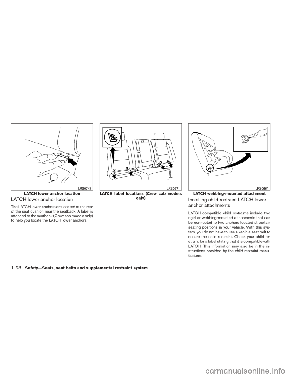 NISSAN FRONTIER 2013 D40 / 2.G Service Manual LATCH lower anchor location
The LATCH lower anchors are located at the rear
of the seat cushion near the seatback. A label is
attached to the seatback (Crew cab models only)
to help you locate the LAT NISSAN FRONTIER 2013 D40 / 2.G Service Manual LATCH lower anchor location
The LATCH lower anchors are located at the rear
of the seat cushion near the seatback. A label is
attached to the seatback (Crew cab models only)
to help you locate the LAT