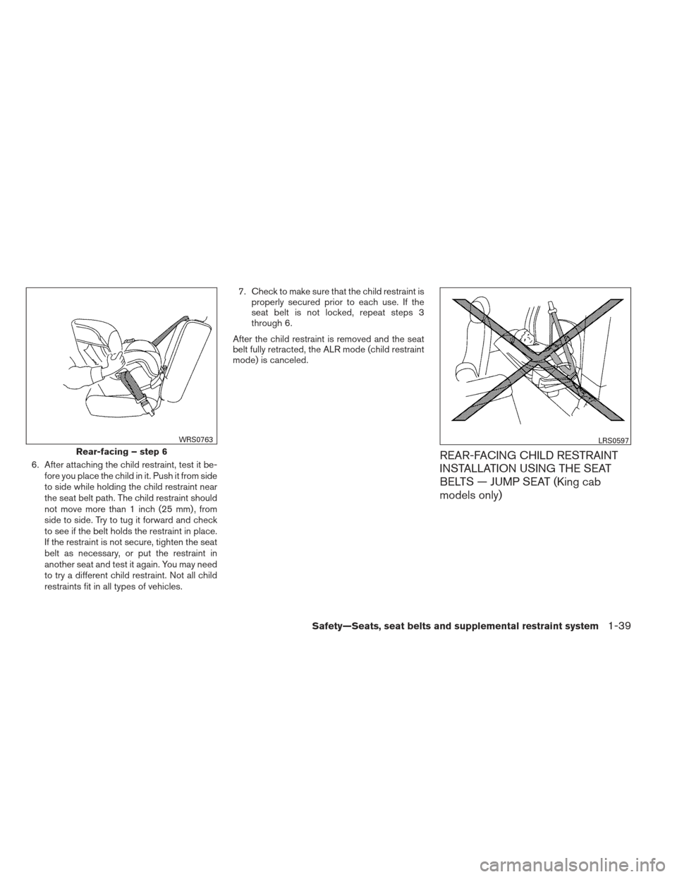 NISSAN FRONTIER 2013 D40 / 2.G Owners Manual 6. After attaching the child restraint, test it be-fore you place the child in it. Push it from side
to side while holding the child restraint near
the seat belt path. The child restraint should
not m