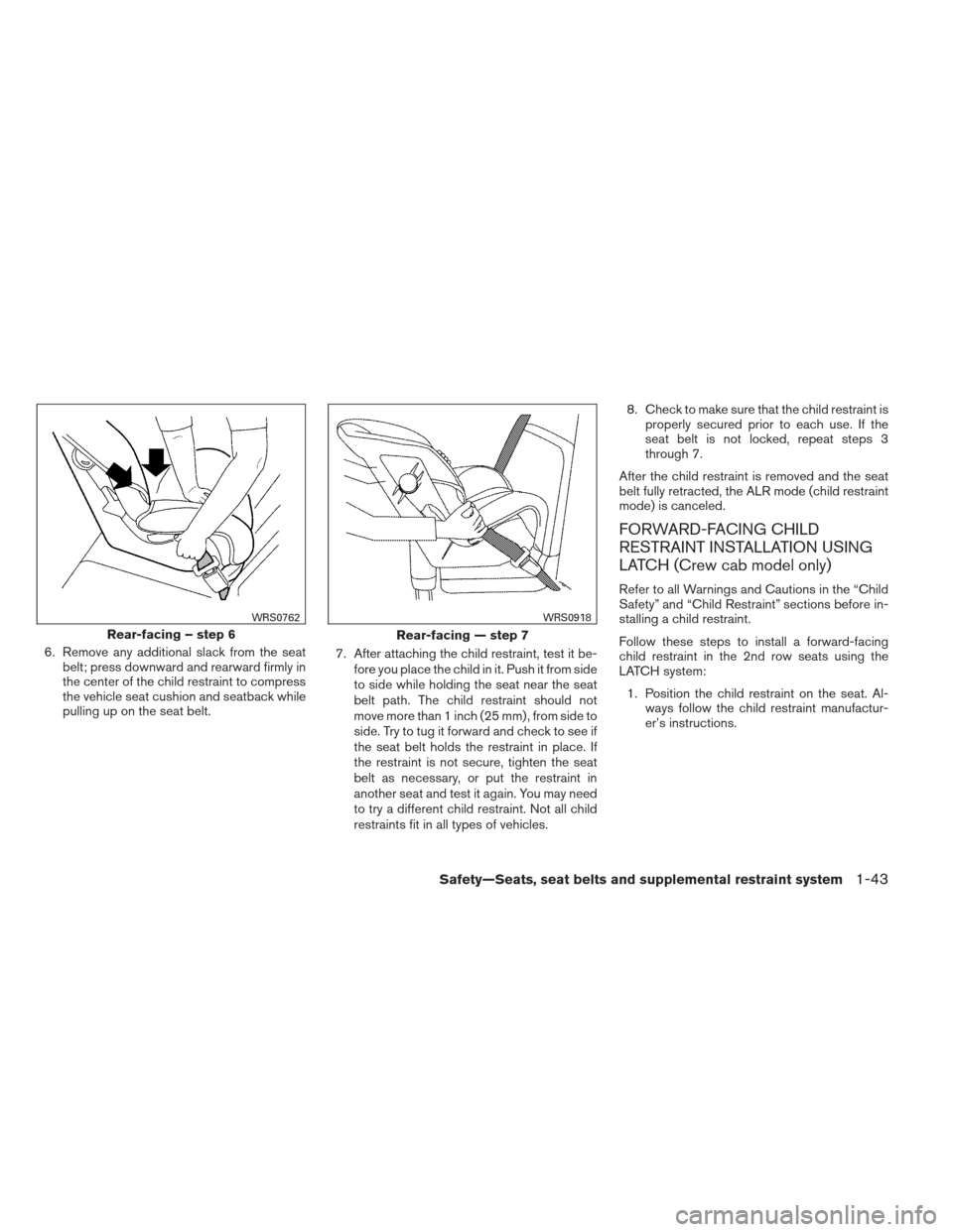 NISSAN FRONTIER 2013 D40 / 2.G Owners Guide 6. Remove any additional slack from the seatbelt; press downward and rearward firmly in
the center of the child restraint to compress
the vehicle seat cushion and seatback while
pulling up on the seat