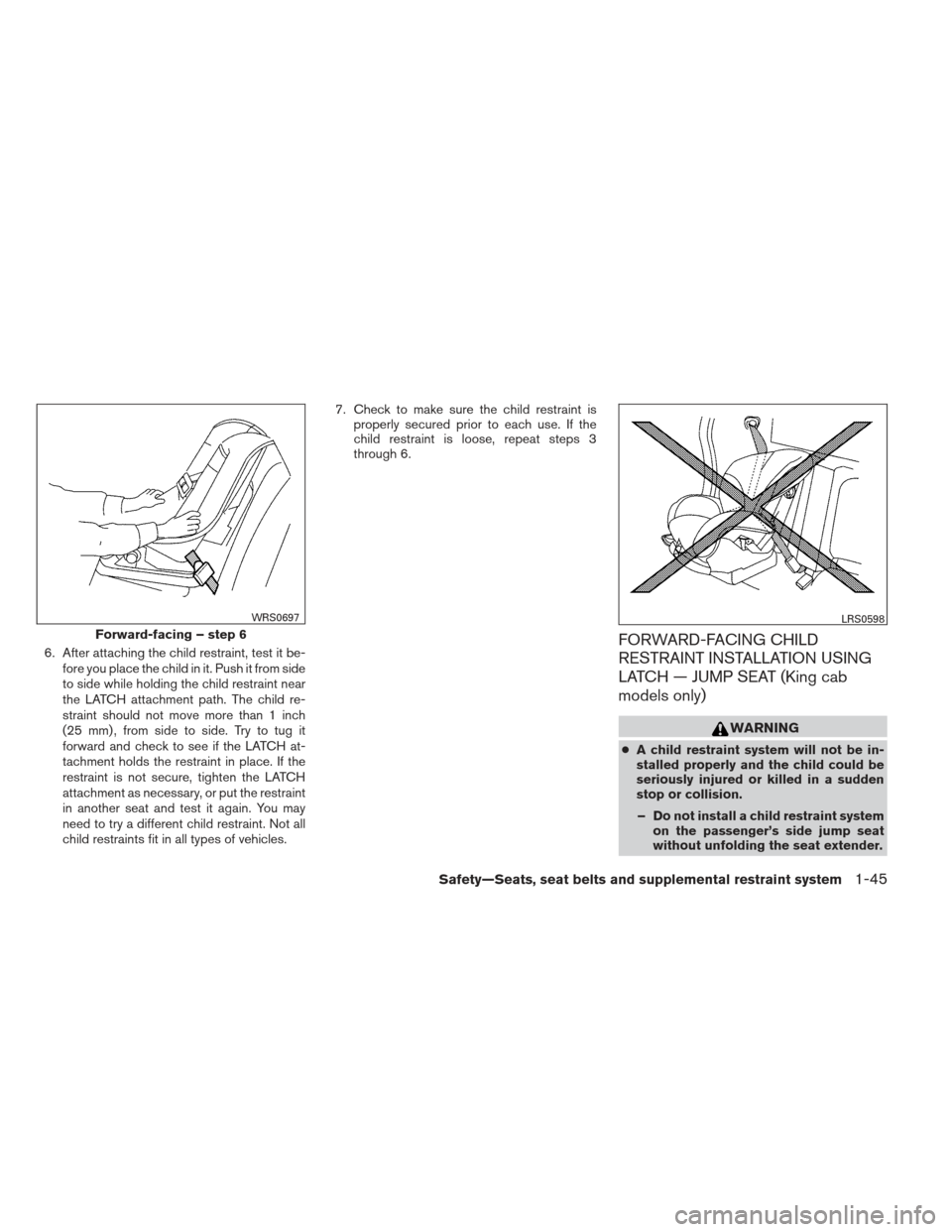 NISSAN FRONTIER 2013 D40 / 2.G Owners Manual 6. After attaching the child restraint, test it be-fore you place the child in it. Push it from side
to side while holding the child restraint near
the LATCH attachment path. The child re-
straint sho