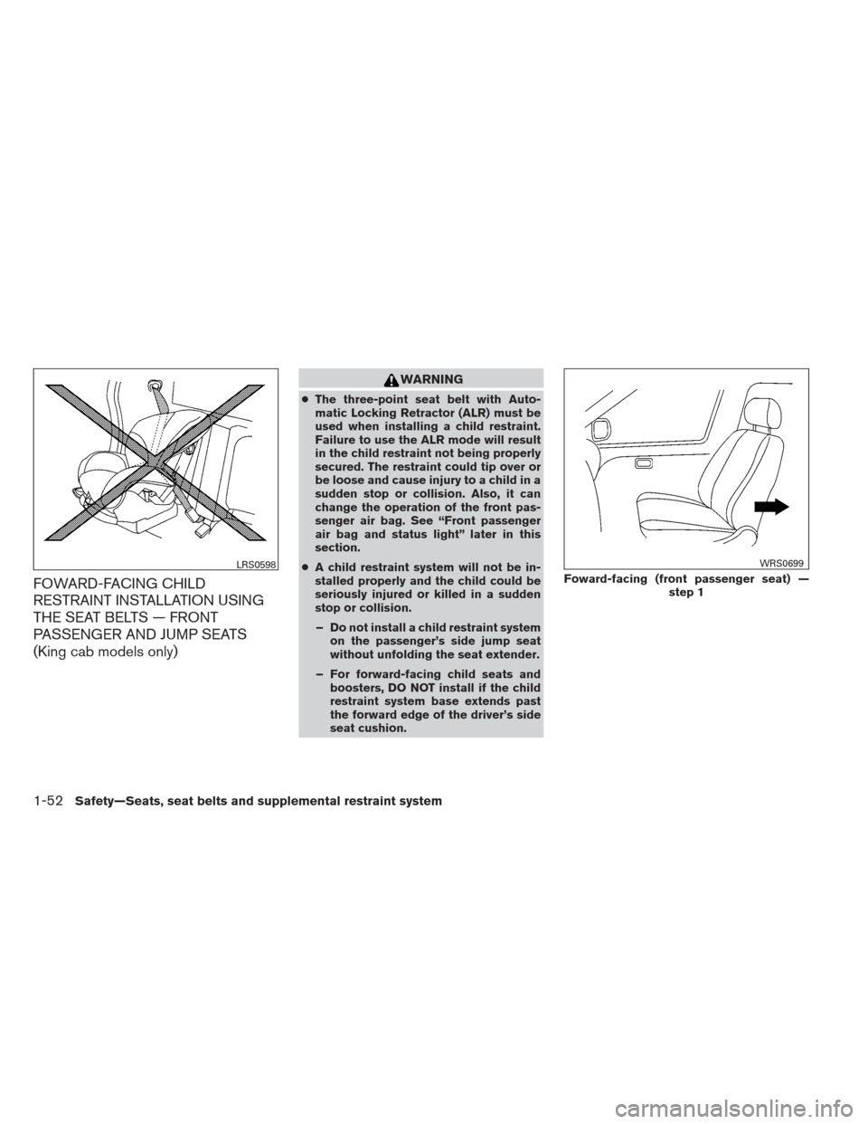 NISSAN FRONTIER 2013 D40 / 2.G Manual PDF FOWARD-FACING CHILD
RESTRAINT INSTALLATION USING
THE SEAT BELTS — FRONT
PASSENGER AND JUMP SEATS
(King cab models only)
WARNING
●The three-point seat belt with Auto-
matic Locking Retractor (ALR) NISSAN FRONTIER 2013 D40 / 2.G Manual PDF FOWARD-FACING CHILD
RESTRAINT INSTALLATION USING
THE SEAT BELTS — FRONT
PASSENGER AND JUMP SEATS
(King cab models only)
WARNING
●The three-point seat belt with Auto-
matic Locking Retractor (ALR)