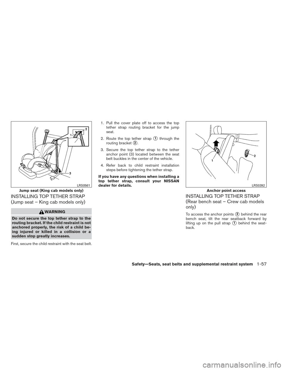 NISSAN FRONTIER 2013 D40 / 2.G Manual PDF INSTALLING TOP TETHER STRAP
(Jump seat – King cab models only)
WARNING
Do not secure the top tether strap to the
routing bracket. If the child restraint is not
anchored properly, the risk of a child NISSAN FRONTIER 2013 D40 / 2.G Manual PDF INSTALLING TOP TETHER STRAP
(Jump seat – King cab models only)
WARNING
Do not secure the top tether strap to the
routing bracket. If the child restraint is not
anchored properly, the risk of a child