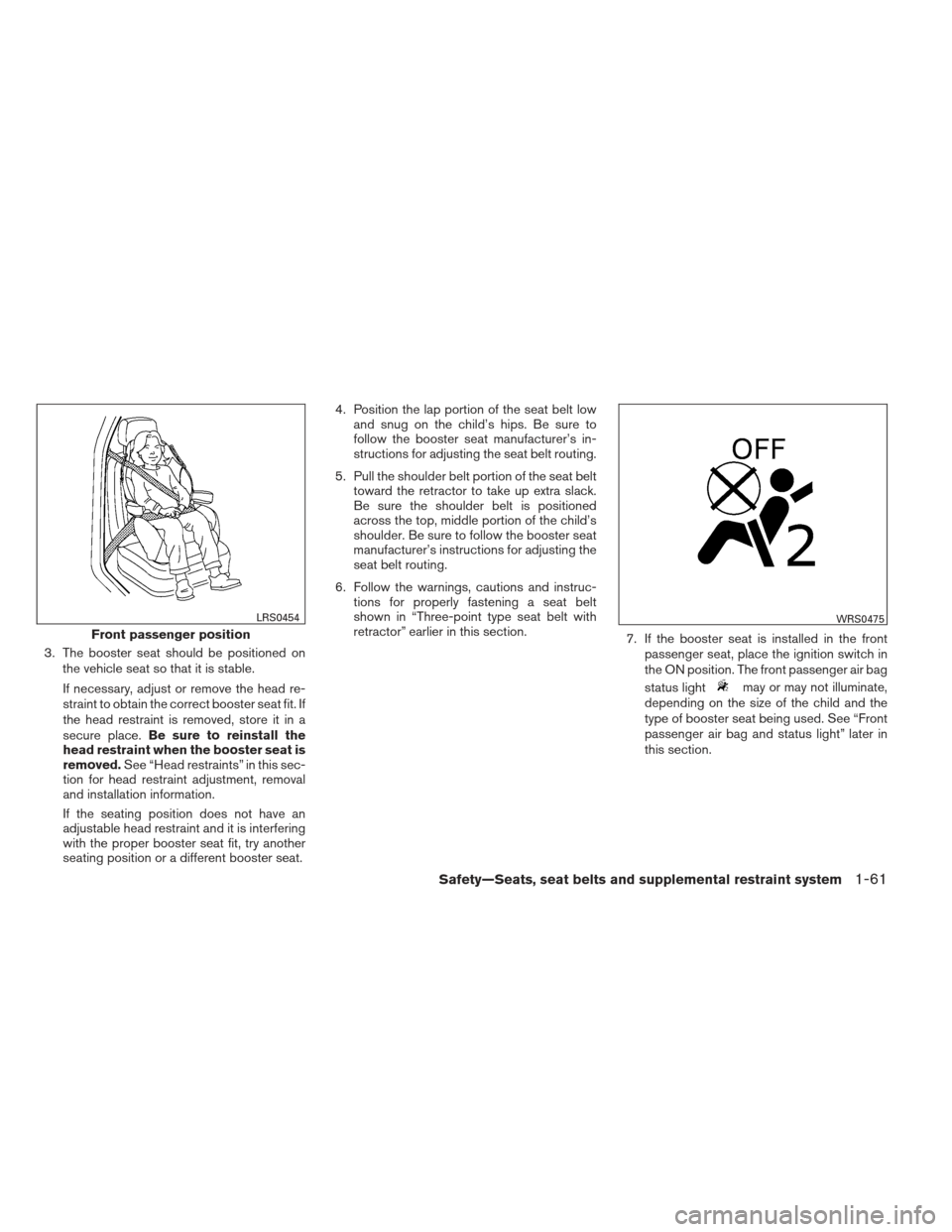 NISSAN FRONTIER 2013 D40 / 2.G Manual PDF 3. The booster seat should be positioned onthe vehicle seat so that it is stable.
If necessary, adjust or remove the head re-
straint to obtain the correct booster seat fit. If
the head restraint is r