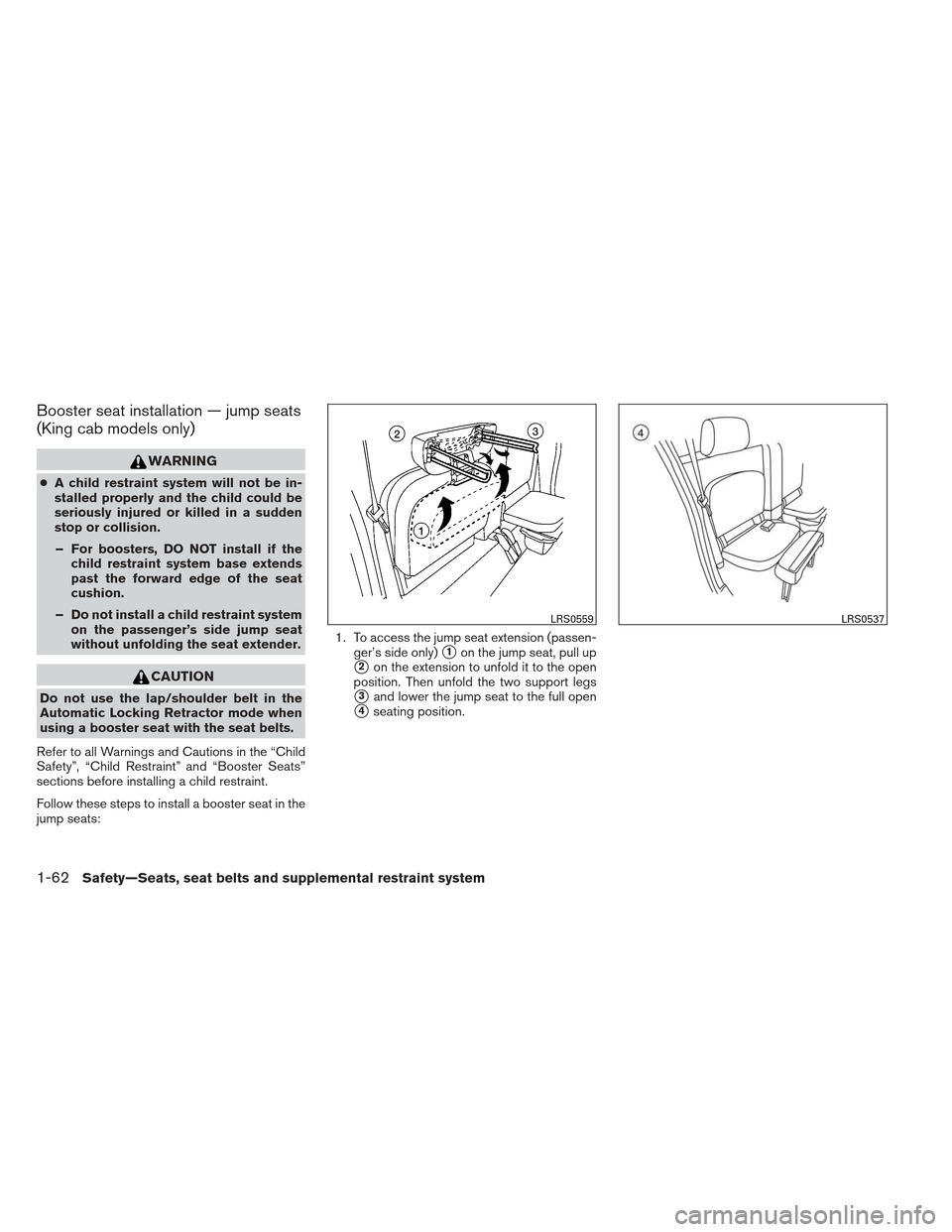 NISSAN FRONTIER 2013 D40 / 2.G Manual Online Booster seat installation — jump seats
(King cab models only)
WARNING
●A child restraint system will not be in-
stalled properly and the child could be
seriously injured or killed in a sudden
stop NISSAN FRONTIER 2013 D40 / 2.G Manual Online Booster seat installation — jump seats
(King cab models only)
WARNING
●A child restraint system will not be in-
stalled properly and the child could be
seriously injured or killed in a sudden
stop