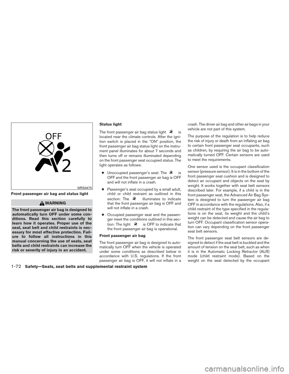 NISSAN FRONTIER 2013 D40 / 2.G Owners Manual Front passenger air bag and status light
WARNING
The front passenger air bag is designed to
automatically turn OFF under some con-
ditions. Read this section carefully to
learn how it operates. Proper