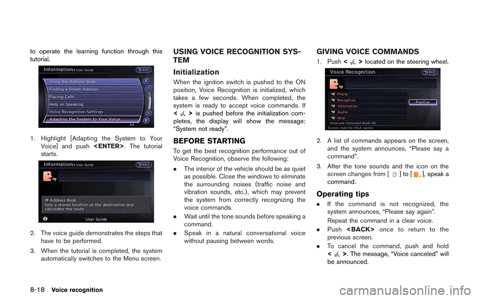NISSAN GT-R 2013 R35 Multi Function Display Owners Manual 8-18Voice recognition
to operate the learning function through this
tutorial.
1. Highlight [Adapting the System to YourVoice] and push <ENTER>. The tutorial
starts.
2. The voice guide demonstrates the