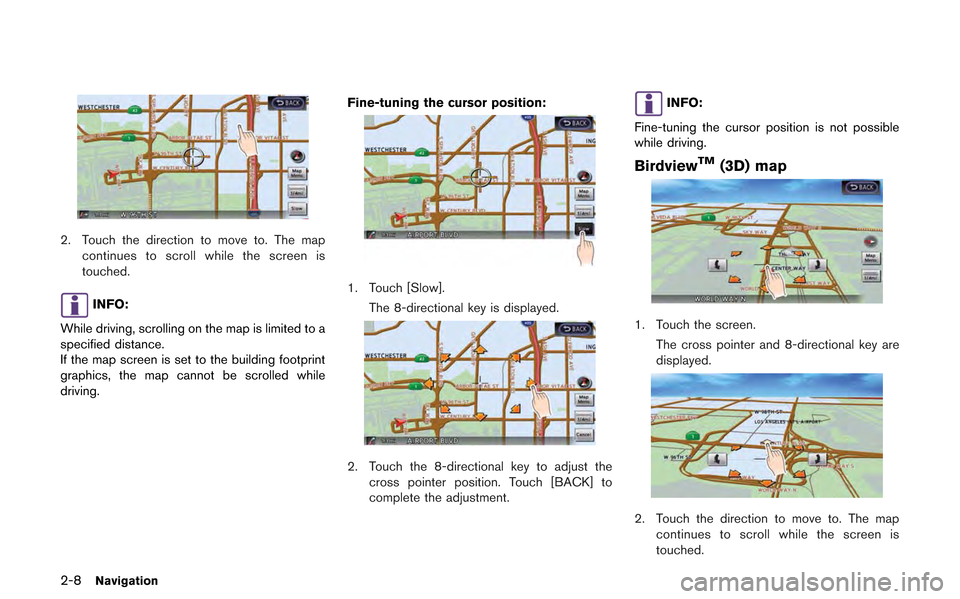 NISSAN GT-R 2013 R35 Multi Function Display Owners Manual 2-8Navigation
2. Touch the direction to move to. The mapcontinues to scroll while the screen is
touched.
INFO:
While driving, scrolling on the map is limited to a
specified distance.
If the map screen