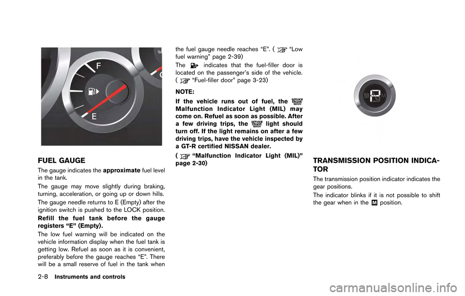 NISSAN GT-R 2013 R35 Owners Manual 2-8Instruments and controls
FUEL GAUGE
The gauge indicates theapproximatefuel level
in the tank.
The gauge may move slightly during braking,
turning, acceleration, or going up or down hills.
The gauge