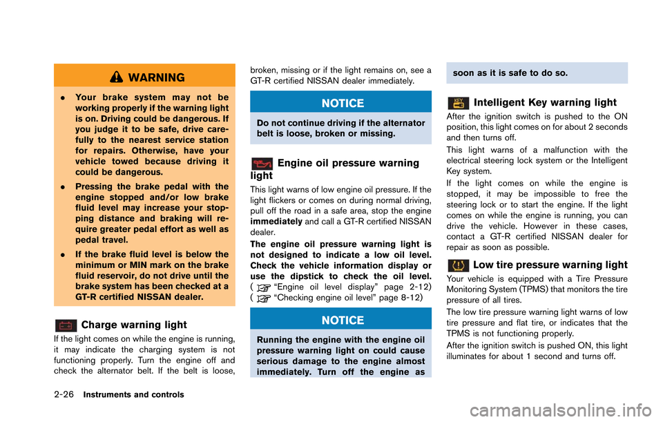 NISSAN GT-R 2013 R35 Owners Manual 2-26Instruments and controls
WARNING
.Your brake system may not be
working properly if the warning light
is on. Driving could be dangerous. If
you judge it to be safe, drive care-
fully to the nearest