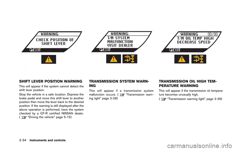 NISSAN GT-R 2013 R35 Owners Manual 2-34Instruments and controls
SHIFT LEVER POSITION WARNING
This will appear if the system cannot detect the
shift lever position.
Stop the vehicle in a safe location. Depress the
brake pedal and move t