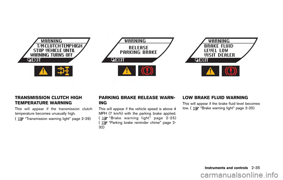 NISSAN GT-R 2013 R35 Owners Manual TRANSMISSION CLUTCH HIGH
TEMPERATURE WARNING
This will appear if the transmission clutch
temperature becomes unusually high.
(
“Transmission warning light” page 2-29)
PARKING BRAKE RELEASE WARN-
I