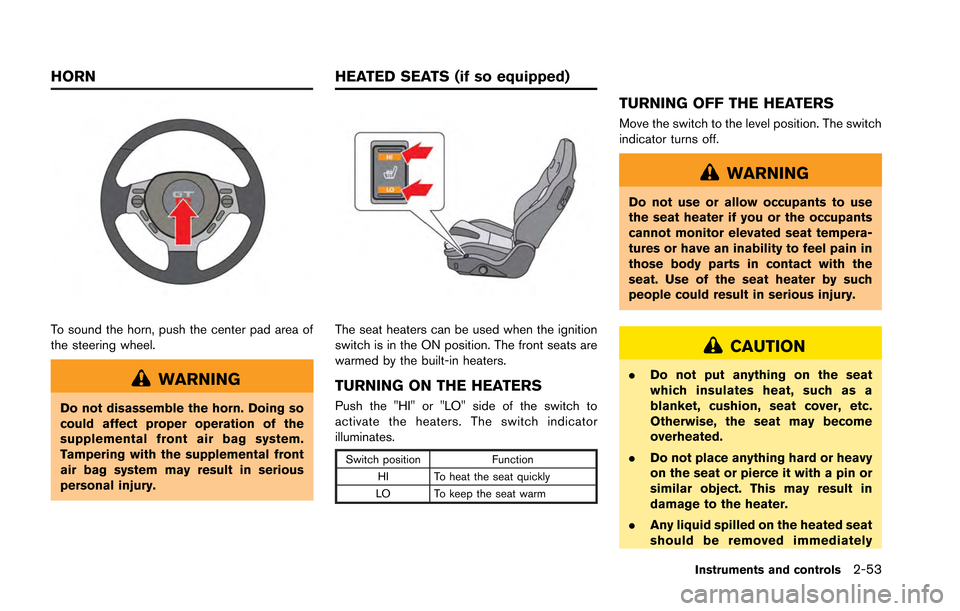 NISSAN GT-R 2013 R35 Owners Manual To sound the horn, push the center pad area of
the steering wheel.
WARNING
Do not disassemble the horn. Doing so
could affect proper operation of the
supplemental front air bag system.
Tampering with NISSAN GT-R 2013 R35 Owners Manual To sound the horn, push the center pad area of
the steering wheel.
WARNING
Do not disassemble the horn. Doing so
could affect proper operation of the
supplemental front air bag system.
Tampering with