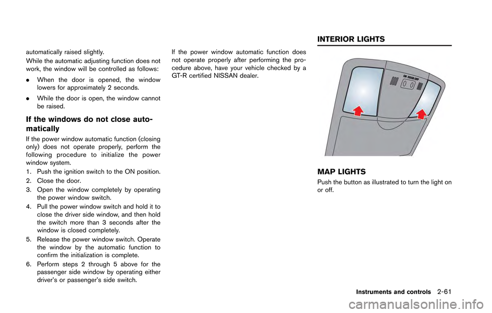 NISSAN GT-R 2013 R35 Owners Manual automatically raised slightly.
While the automatic adjusting function does not
work, the window will be controlled as follows:
.When the door is opened, the window
lowers for approximately 2 seconds.
