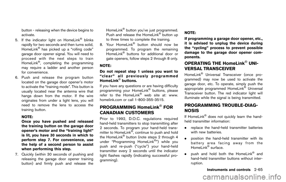 NISSAN GT-R 2013 R35 Owners Manual button - releasing when the device begins to
activate.
5. If the indicator light on HomeLink
®blinks
rapidly for two seconds and then turns solid,
HomeLink
®has picked up a “rolling code”
garage