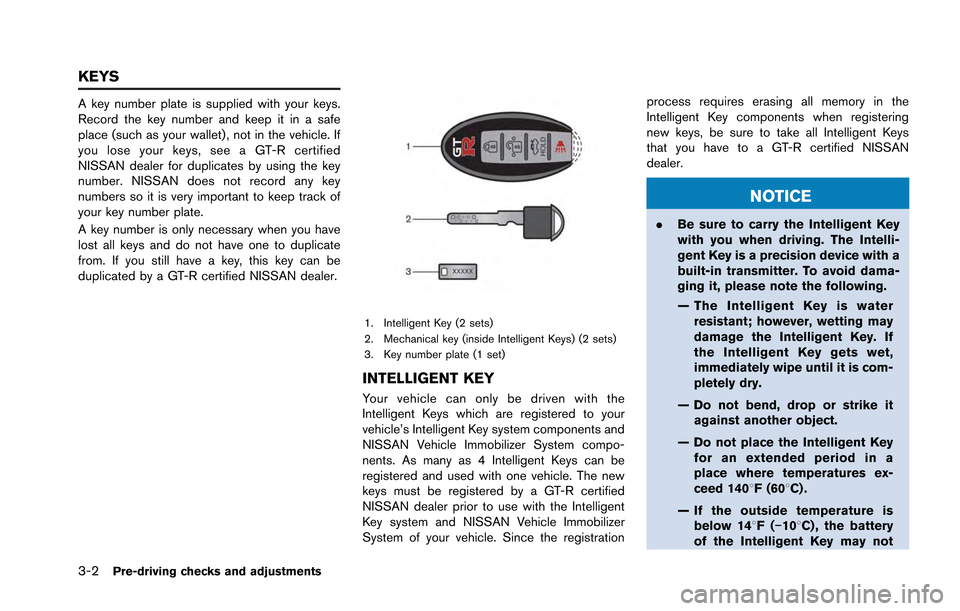 NISSAN GT-R 2013 R35 Owners Manual 3-2Pre-driving checks and adjustments
A key number plate is supplied with your keys.
Record the key number and keep it in a safe
place (such as your wallet), not in the vehicle. If
you lose your keys,