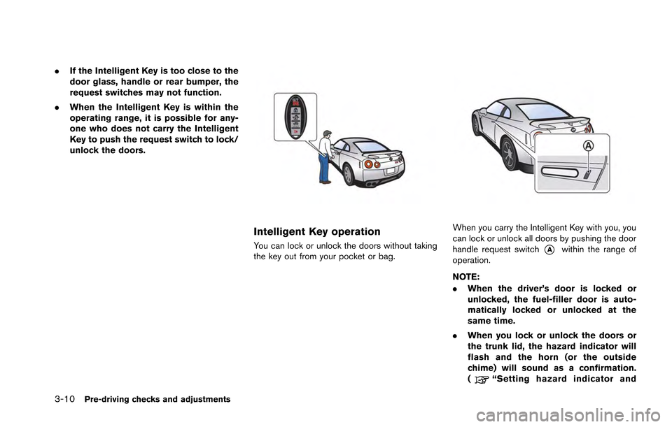 NISSAN GT-R 2013 R35 Owners Manual 3-10Pre-driving checks and adjustments
.If the Intelligent Key is too close to the
door glass, handle or rear bumper, the
request switches may not function.
. When the Intelligent Key is within the
op NISSAN GT-R 2013 R35 Owners Manual 3-10Pre-driving checks and adjustments
.If the Intelligent Key is too close to the
door glass, handle or rear bumper, the
request switches may not function.
. When the Intelligent Key is within the
op