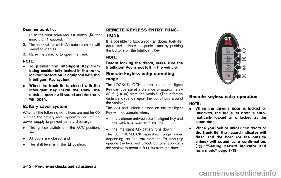 NISSAN GT-R 2013 R35 Owners Manual 3-12Pre-driving checks and adjustments
Opening trunk lid:
1. Push the trunk open request switch
*Afor
more than 1 second.
2. The trunk will unlatch. An outside chime will sound four times.
3. Raise th NISSAN GT-R 2013 R35 Owners Manual 3-12Pre-driving checks and adjustments
Opening trunk lid:
1. Push the trunk open request switch
*Afor
more than 1 second.
2. The trunk will unlatch. An outside chime will sound four times.
3. Raise th